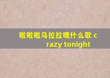 啦啦啦乌拉拉哦什么歌 crazy tonight